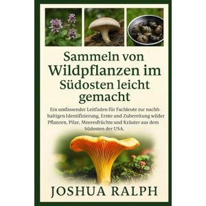 RALPH, JOSHUA Sammeln von Wildpflanzen im Südosten leicht gemacht: Ein umfassender Leitfaden für Fachleute zur nachhaltigen Identifizierung, Ernte und Zubereitung ... und Kräuter aus dem Südosten der USA. RALPH, JOSHUA Sammeln von Wildpflanzen im Südosten leicht gemacht: Ein umfassender Leitfaden für Fachleute zur nachhaltigen Identifizierung, Ernte und Zubereitung ... und Kräuter aus dem Südosten der USA.