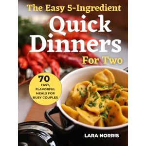 Norris, Lara The Easy 5-Ingredient Quick Dinners For Two: 70 Fast, Flavorful Meals for Busy Couples Norris, Lara The Easy 5-Ingredient Quick Dinners For Two: 70 Fast, Flavorful Meals for Busy Couples
