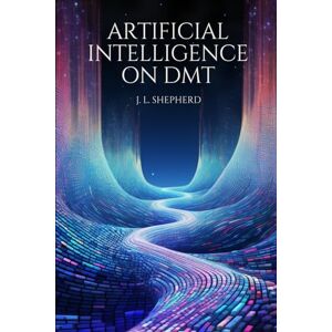 Shepherd, Josh Liam AI on DMT Simulating the DMT Experience through the Eyes of AI Shepherd, Josh Liam AI on DMT Simulating the DMT Experience through the Eyes of AI