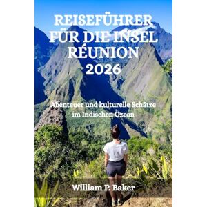 Baker, William P. REISEFÜHRER FÜR DIE INSEL RÉUNION 2026: Abenteuer und kulturelle Schätze im Indischen Ozean Baker, William P. REISEFÜHRER FÜR DIE INSEL RÉUNION 2026: Abenteuer und kulturelle Schätze im Indischen Ozean