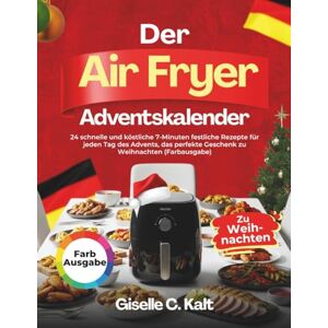 Kalt, Giselle C. Der Airfryer Adventskalender: 24 schnelle und köstliche 7-Minuten festliche Rezepte für jeden Tag des Advents, das perfekte Geschenk zu Weihnachten (Farbausgabe) Kalt, Giselle C. Der Airfryer Adventskalender: 24 schnelle und köstliche 7-Minuten festliche Rezepte für jeden Tag des Advents, das perfekte Geschenk zu Weihnachten (Farbausgabe)