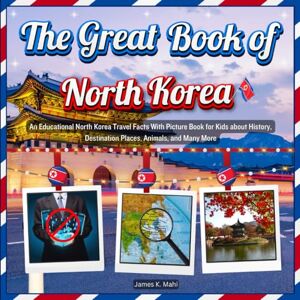 Mahi, James K. The Great Book of North Korea: An Educational North Korea Travel Facts With Picture Book for Kids about History, Destination Places, Animals, and Many More Mahi, James K. The Great Book of North Korea: An Educational North Korea Travel Facts With Picture Book for Kids about History, Destination Places, Animals, and Many More