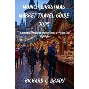 Brady, Richard C. Munich Christmas Market Travel Guide 2025: Bavarian Traditions, Alpine Treats & Festive City Highlights Brady, Richard C. Munich Christmas Market Travel Guide 2025: Bavarian Traditions, Alpine Treats & Festive City Highlights