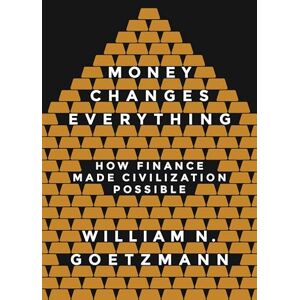 Goetzmann, William N. Money Changes Everything: How Finance Made Civilization Possible Goetzmann, William N. Money Changes Everything: How Finance Made Civilization Possible