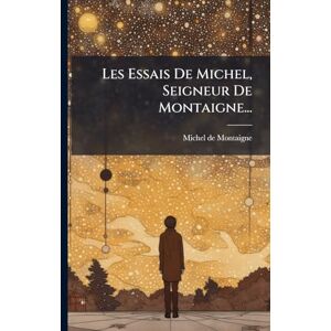 Montaigne, Michel Les Essais De Michel, Seigneur De Montaigne... Montaigne, Michel Les Essais De Michel, Seigneur De Montaigne...