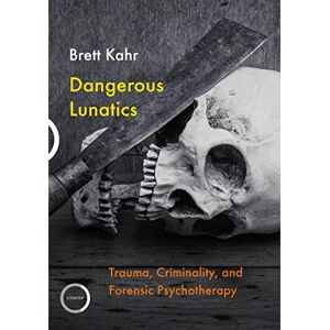 Brett Kahr Dangerous Lunatics: Trauma, Criminality and Forensic Psychotherapy Brett Kahr Dangerous Lunatics: Trauma, Criminality and Forensic Psychotherapy
