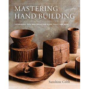 Cobb, Sunshine Mastering Hand Building: Techniques, Tips, and Tricks for Slabs, Coils, and More (Mastering Ceramics) Cobb, Sunshine Mastering Hand Building: Techniques, Tips, and Tricks for Slabs, Coils, and More (Mastering Ceramics)
