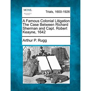 Rugg, Arthur P A Famous Colonial Litigation the Case Between Richard Sherman and Capt. Robert Keayne, 1642 Rugg, Arthur P A Famous Colonial Litigation the Case Between Richard Sherman and Capt. Robert Keayne, 1642