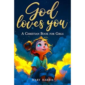 Harris, Mary God Loves You A Christian Book for Girls: Inspiring Stories About Faith, Confidence, and Friendship Harris, Mary God Loves You A Christian Book for Girls: Inspiring Stories About Faith, Confidence, and Friendship