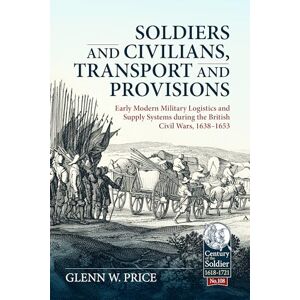 Price, Glen W. Soldiers and Civilians, Transport and Provisions: Early Modern Military Logistics and Supply Systems during the British Civil Wars, 1638–1653: 108 (Century of the Soldier 1618-1721) Price, Glen W. Soldiers and Civilians, Transport and Provisions: Early Modern Military Logistics and Supply Systems during the British Civil Wars, 1638–1653: 108 (Century of the Soldier 1618-1721)