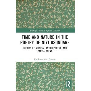 Anolue, Chukwunwike Time and Nature in the Poetry of Niyi Osundare: Poetics of Animism, Anthropocene, and Capitalocene (Routledge Studies in African Literature) Anolue, Chukwunwike Time and Nature in the Poetry of Niyi Osundare: Poetics of Animism, Anthropocene, and Capitalocene (Routledge Studies in African Literature)