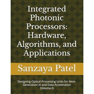Patel, Sanzaya Integrated Photonic Processors: Hardware, Algorithms, and Applications: Designing Optical Processing Units for Next-Generation AI and Data ... Hardware, Algorithms, and Applications) Patel, Sanzaya Integrated Photonic Processors: Hardware, Algorithms, and Applications: Designing Optical Processing Units for Next-Generation AI and Data ... Hardware, Algorithms, and Applications)
