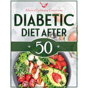 Culinary Creations, Alice's Diabetic Diet After 50: Transform Your Health After 50: Mastering Diabetes with Easy Delicious Low-Carb, Low-Sugar Recipes. Dive into a 30-Day Meal Plan for Building Lasting Healthy Habits. Culinary Creations, Alice's Diabetic Diet After 50: Transform Your Health After 50: Mastering Diabetes with Easy Delicious Low-Carb, Low-Sugar Recipes. Dive into a 30-Day Meal Plan for Building Lasting Healthy Habits.