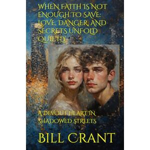 Crant, Bill WHEN FAITH IS NOT ENOUGH TO SAVE: LOVE, DANGER, AND SECRETS UNFOLD QUIETLY: A DEVOUT HEART IN SHADOWED STREETS Crant, Bill WHEN FAITH IS NOT ENOUGH TO SAVE: LOVE, DANGER, AND SECRETS UNFOLD QUIETLY: A DEVOUT HEART IN SHADOWED STREETS