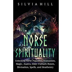 Hill, Silvia Norse Spirituality: Unlocking Norse Paganism, Shamanism, Magic, Asatru, Elder Futhark Runes, Divination, Spells, and Heathenry Hill, Silvia Norse Spirituality: Unlocking Norse Paganism, Shamanism, Magic, Asatru, Elder Futhark Runes, Divination, Spells, and Heathenry