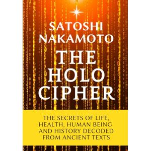 Nakamoto, Satoshi The Holo Cipher: The Secrets of Life, Health, Human Being, and History Decoded From Ancient Texts Nakamoto, Satoshi The Holo Cipher: The Secrets of Life, Health, Human Being, and History Decoded From Ancient Texts