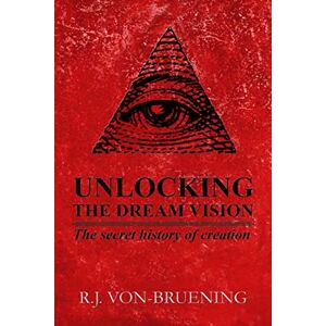 Von-Bruening, R.J. UNLOCKING THE DREAM VISION: The Secret History of Creation: 1 Von-Bruening, R.J. UNLOCKING THE DREAM VISION: The Secret History of Creation: 1