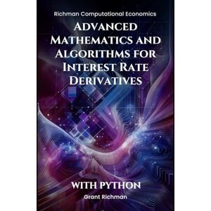 Richman, Grant Advanced Mathematics and Algorithms for Interest Rate Derivatives (Richman Computational Economics) Richman, Grant Advanced Mathematics and Algorithms for Interest Rate Derivatives (Richman Computational Economics)