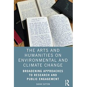 Sutton, Sarah The Arts and Humanities on Environmental and Climate Change: Broadening Approaches to Research and Public Engagement Sutton, Sarah The Arts and Humanities on Environmental and Climate Change: Broadening Approaches to Research and Public Engagement