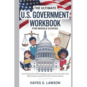 S. Lawson, Hayes The Ultimate U.S. Government Workbook for Middle School: Civics Made Easy With Engaging Lessons And Activities That Help Students Understand How America Works S. Lawson, Hayes The Ultimate U.S. Government Workbook for Middle School: Civics Made Easy With Engaging Lessons And Activities That Help Students Understand How America Works