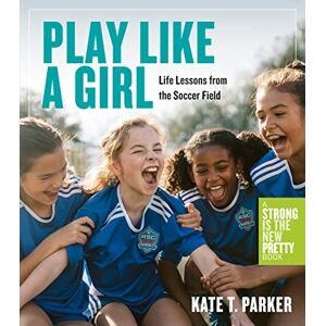 T. Parker, Kate Play Like a Girl: Life Lessons from the Soccer Field T. Parker, Kate Play Like a Girl: Life Lessons from the Soccer Field