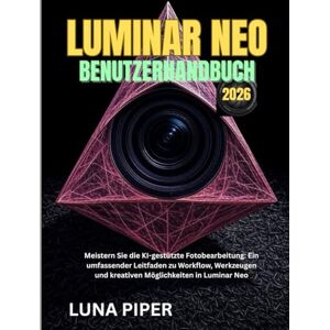Piper, Luna LUMINAR NEO BENUTZERHANDBUCH 2026: Meistern Sie die KI-gestützte Fotobearbeitung: Ein umfassender Leitfaden zu Workflow, Werkzeugen und kreativen Möglichkeiten in Luminar Neo Piper, Luna LUMINAR NEO BENUTZERHANDBUCH 2026: Meistern Sie die KI-gestützte Fotobearbeitung: Ein umfassender Leitfaden zu Workflow, Werkzeugen und kreativen Möglichkeiten in Luminar Neo