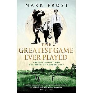 Frost, Mark The Greatest Game Ever Played: Vardon, Ouimet and the birth of modern golf Frost, Mark The Greatest Game Ever Played: Vardon, Ouimet and the birth of modern golf