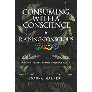 Walker, Joanna Consuming With a Conscience and Raising Conscious Kids ( "A Plant-Based Family Friendly Guide" ) Walker, Joanna Consuming With a Conscience and Raising Conscious Kids ( "A Plant-Based Family Friendly Guide" )