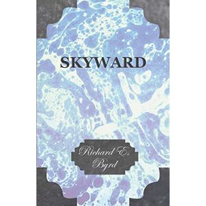 Byrd, Richard E. Skyward Man's Mastery of the Air as Shown by the Brilliant Flights of America's Leading Air Explorer: His Life, His Thrilling Adventures, His North Byrd, Richard E. Skyward Man's Mastery of the Air as Shown by the Brilliant Flights of America's Leading Air Explorer: His Life, His Thrilling Adventures, His North