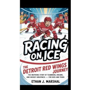 J. Marshal, Ethan Racing on Ice: The Detroit Red wings Journey: The inspiring story of teamwork,dreams and hockey greatness for kids and teens J. Marshal, Ethan Racing on Ice: The Detroit Red wings Journey: The inspiring story of teamwork,dreams and hockey greatness for kids and teens