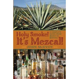 McEvoy, Mr. John P. Holy Smoke! It's Mezcal!: A Complete Guide from Agave to Zapotec McEvoy, Mr. John P. Holy Smoke! It's Mezcal!: A Complete Guide from Agave to Zapotec