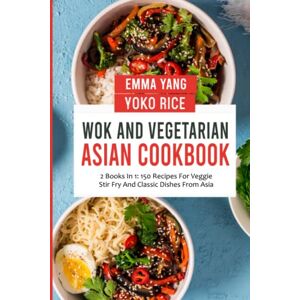 Yang, Emma Wok And Vegetarian Asian Cookbook: 2 Books In 1: 150 Recipes For Veggie Stir Fry And Classic Dishes From Asia Yang, Emma Wok And Vegetarian Asian Cookbook: 2 Books In 1: 150 Recipes For Veggie Stir Fry And Classic Dishes From Asia