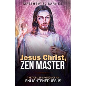 Barnes, Matthew Jesus Christ, Zen Master: The top 116 sayings of an Enlightened Jesus.: 4 (Zennish Series) Barnes, Matthew Jesus Christ, Zen Master: The top 116 sayings of an Enlightened Jesus.: 4 (Zennish Series)