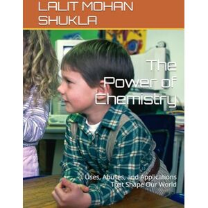 SHUKLA, LALIT MOHAN The Power of Chemistry: Uses, Abuses, and Applications That Shape Our World SHUKLA, LALIT MOHAN The Power of Chemistry: Uses, Abuses, and Applications That Shape Our World