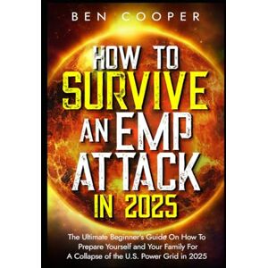 Cooper, Ben How To Survive An EMP Attack in 2025: The Ultimate Beginner’s Guide On How To Prepare Yourself and Your Family For A Collapse of the U.S. Power Grid in 2025: 1 (Practical Prepping) Cooper, Ben How To Survive An EMP Attack in 2025: The Ultimate Beginner’s Guide On How To Prepare Yourself and Your Family For A Collapse of the U.S. Power Grid in 2025: 1 (Practical Prepping)