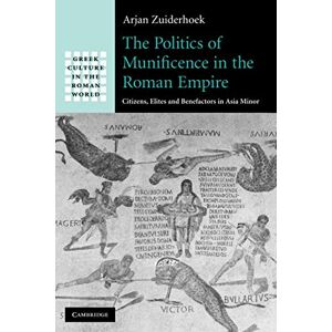 Zuiderhoek, Arjan The Politics of Munificence in the Roman Empire: Citizens, Elites and Benefactors in Asia Minor (Greek Culture in the Roman World) Zuiderhoek, Arjan The Politics of Munificence in the Roman Empire: Citizens, Elites and Benefactors in Asia Minor (Greek Culture in the Roman World)