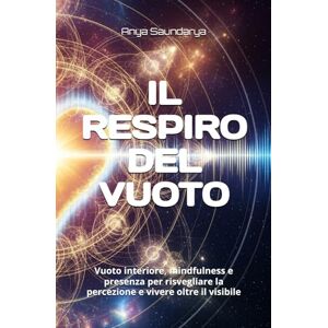 Saundarya, Anya IL RESPIRO DEL VUOTO: Vuoto interiore, mindfulness e presenza per risvegliare la percezione e vivere oltre il visibile Saundarya, Anya IL RESPIRO DEL VUOTO: Vuoto interiore, mindfulness e presenza per risvegliare la percezione e vivere oltre il visibile