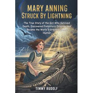 Rudolf, Timmy Mary Anning: Struck By Lightning: The True Story of the Girl Who Survived Death, Discovered Prehistoric Dragons, and Became the World's Greatest Fossil Hunter Rudolf, Timmy Mary Anning: Struck By Lightning: The True Story of the Girl Who Survived Death, Discovered Prehistoric Dragons, and Became the World's Greatest Fossil Hunter