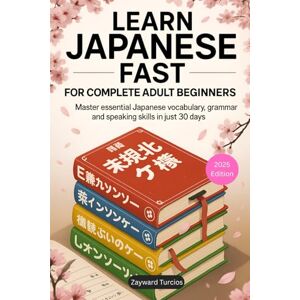 Turcios, Zayward Learn Japanese Fast for Complete Adult Beginners: Master Essential Japanese Vocabulary, Grammar, and Speaking Skills in Just 30 Days (A Step-by-Step Language Learning Guide for Adults) Turcios, Zayward Learn Japanese Fast for Complete Adult Beginners: Master Essential Japanese Vocabulary, Grammar, and Speaking Skills in Just 30 Days (A Step-by-Step Language Learning Guide for Adults)