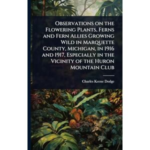 Dodge, Charles Keene Observations on the Flowering Plants, Ferns and Fern Allies Growing Wild in Marquette County, Michigan, in 1916 and 1917, Especially in the Vicinity of the Huron Mountain Club Dodge, Charles Keene Observations on the Flowering Plants, Ferns and Fern Allies Growing Wild in Marquette County, Michigan, in 1916 and 1917, Especially in the Vicinity of the Huron Mountain Club