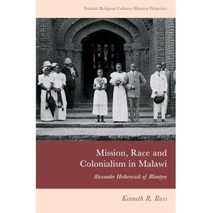 Ross, Kenneth R. Mission, Race and Colonialism in Malawi: Alexander Hetherwick of Blantyre (Scottish Religious Cultures) Ross, Kenneth R. Mission, Race and Colonialism in Malawi: Alexander Hetherwick of Blantyre (Scottish Religious Cultures)