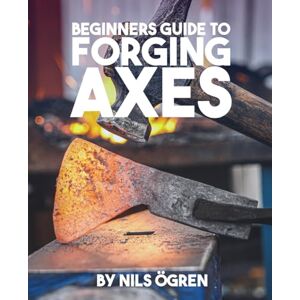 Ögren, Nils Beginners Guide to Forging Axes Ögren, Nils Beginners Guide to Forging Axes