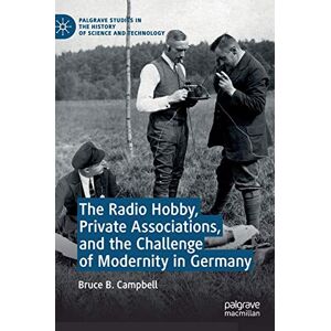 Campbell, Bruce B. The Radio Hobby, Private Associations, and the Challenge of Modernity in Germany (Palgrave Studies in the History of Science and Technology) Campbell, Bruce B. The Radio Hobby, Private Associations, and the Challenge of Modernity in Germany (Palgrave Studies in the History of Science and Technology)