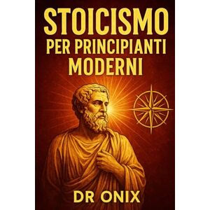 ONIX, DR STOICISMO PER PRINCIPIANTI MODERNI: Come applicare i principi stoici alla vostra vita quotidiana in soli 5 minuti al giorno con un esercizio di ... leggere lunghi testi (COME ESSERE STOICI ?) ONIX, DR STOICISMO PER PRINCIPIANTI MODERNI: Come applicare i principi stoici alla vostra vita quotidiana in soli 5 minuti al giorno con un esercizio di ... leggere lunghi testi (COME ESSERE STOICI ?)
