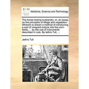 Tull, Jethro The Horse-Hoeing Husbandry: Or, an Essay on the Principles of Tillage and Vegetation. Wherein Is Shewn a Method of Introducing a Sort of ... Described in Cuts. by Iethro Tull, ... Tull, Jethro The Horse-Hoeing Husbandry: Or, an Essay on the Principles of Tillage and Vegetation. Wherein Is Shewn a Method of Introducing a Sort of ... Described in Cuts. by Iethro Tull, ...