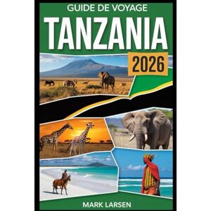 LARSEN, MARK Guide de voyage Tanzanie 2026: Conseils de voyage essentiels, destinations incontournables et guide de planification de safari LARSEN, MARK Guide de voyage Tanzanie 2026: Conseils de voyage essentiels, destinations incontournables et guide de planification de safari