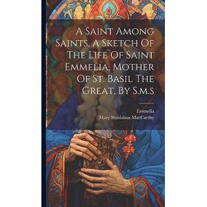MacCarthy, Mary Stanislaus A Saint Among Saints, A Sketch Of The Life Of Saint Emmelia, Mother Of St. Basil The Great, By S.m.s MacCarthy, Mary Stanislaus A Saint Among Saints, A Sketch Of The Life Of Saint Emmelia, Mother Of St. Basil The Great, By S.m.s