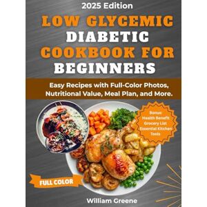 Greene, William Low Glycemic Diabetic Cookbook for Beginners 2025: Easy Recipes with Full-Color Photos, Nutritional Value, Meal Plan, and More Greene, William Low Glycemic Diabetic Cookbook for Beginners 2025: Easy Recipes with Full-Color Photos, Nutritional Value, Meal Plan, and More