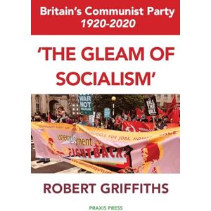 Griffiths, Robert 'The Gleam of Socialism': Britain's Communist Party 1920-2020 Griffiths, Robert 'The Gleam of Socialism': Britain's Communist Party 1920-2020