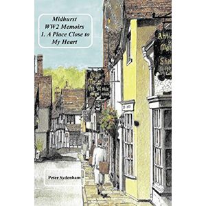 Sydenham, Peter H Midhurst WW2 Memoirs: 1. A Place Dear to My Heart Sydenham, Peter H Midhurst WW2 Memoirs: 1. A Place Dear to My Heart